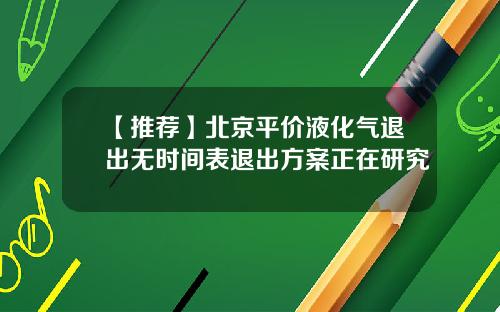 【推荐】北京平价液化气退出无时间表退出方案正在研究