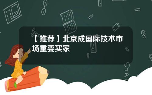 【推荐】北京成国际技术市场重要买家