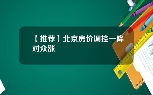 【推荐】北京房价调控一降对众涨
