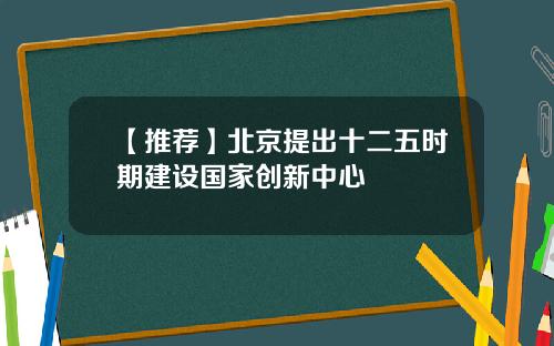 【推荐】北京提出十二五时期建设国家创新中心