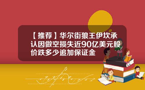 【推荐】华尔街狼王伊坎承认因做空损失近90亿美元股价跌多少追加保证金