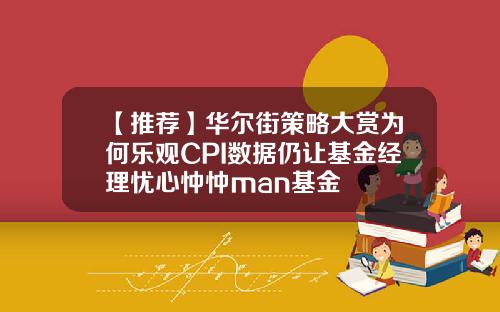 【推荐】华尔街策略大赏为何乐观CPI数据仍让基金经理忧心忡忡man基金