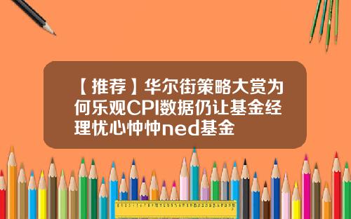 【推荐】华尔街策略大赏为何乐观CPI数据仍让基金经理忧心忡忡ned基金