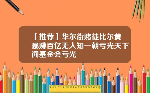 【推荐】华尔街赌徒比尔黄暴赚百亿无人知一朝亏光天下闻基金会亏光