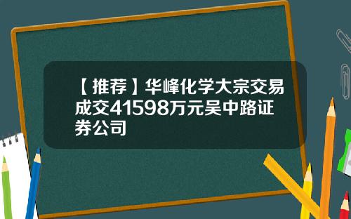 【推荐】华峰化学大宗交易成交41598万元吴中路证券公司