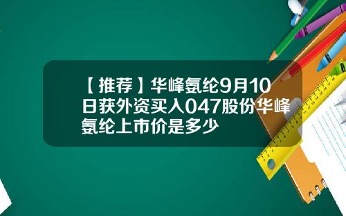 【推荐】华峰氨纶9月10日获外资买入047股份华峰氨纶上市价是多少