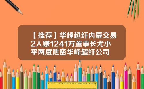【推荐】华峰超纤内幕交易2人赚1241万董事长尤小平两度泄密华峰超纤公司