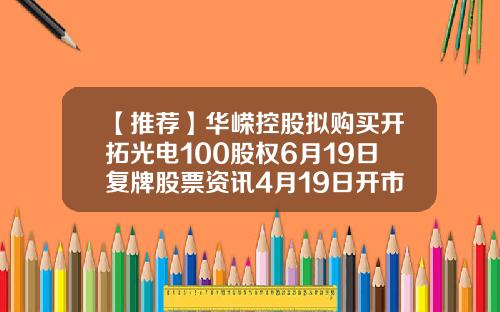 【推荐】华嵘控股拟购买开拓光电100股权6月19日复牌股票资讯4月19日开市