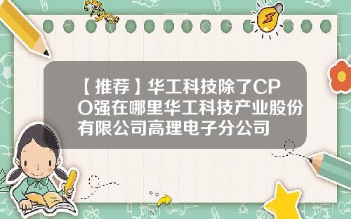 【推荐】华工科技除了CPO强在哪里华工科技产业股份有限公司高理电子分公司
