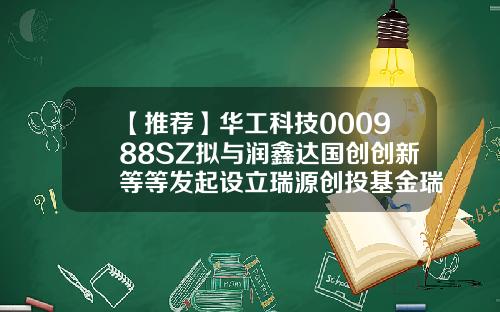 【推荐】华工科技000988SZ拟与润鑫达国创创新等等发起设立瑞源创投基金瑞源基金