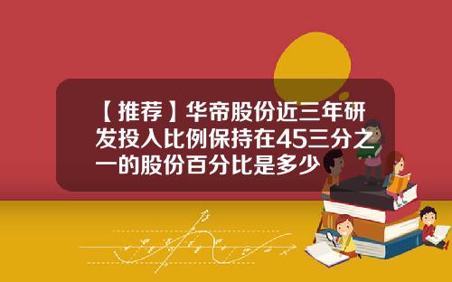 【推荐】华帝股份近三年研发投入比例保持在45三分之一的股份百分比是多少