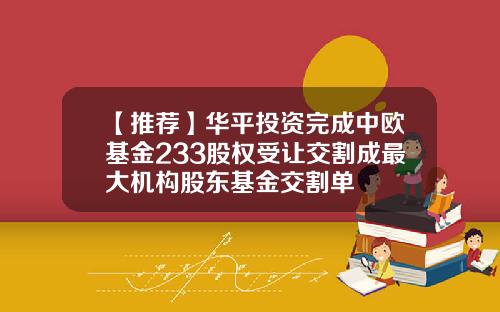 【推荐】华平投资完成中欧基金233股权受让交割成最大机构股东基金交割单
