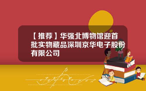 【推荐】华强北博物馆迎首批实物藏品深圳京华电子股份有限公司