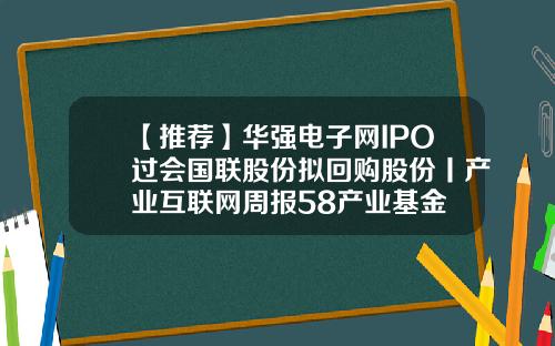 【推荐】华强电子网IPO过会国联股份拟回购股份丨产业互联网周报58产业基金