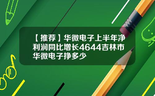 【推荐】华微电子上半年净利润同比增长4644吉林市华微电子挣多少