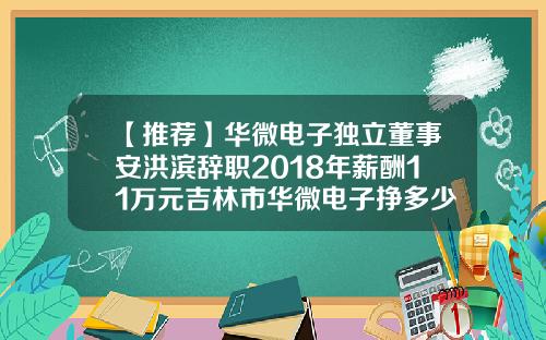 【推荐】华微电子独立董事安洪滨辞职2018年薪酬11万元吉林市华微电子挣多少