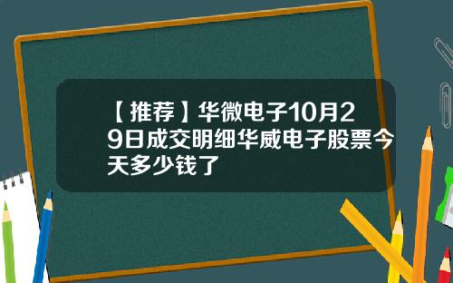 【推荐】华微电子10月29日成交明细华威电子股票今天多少钱了