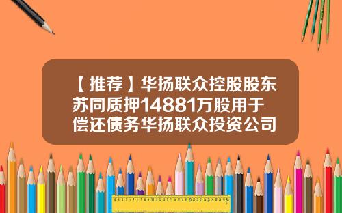 【推荐】华扬联众控股股东苏同质押14881万股用于偿还债务华扬联众投资公司