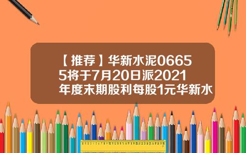 【推荐】华新水泥06655将于7月20日派2021年度末期股利每股1元华新水泥股票资讯