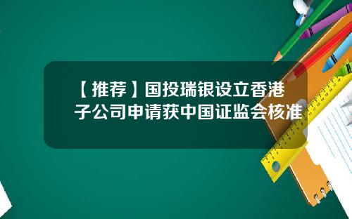 【推荐】国投瑞银设立香港子公司申请获中国证监会核准