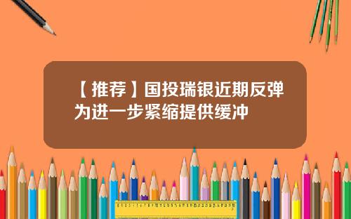 【推荐】国投瑞银近期反弹为进一步紧缩提供缓冲
