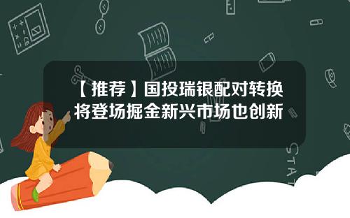 【推荐】国投瑞银配对转换将登场掘金新兴市场也创新