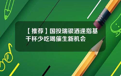 【推荐】国投瑞银酒逢指基千杯少吃喝催生新机会