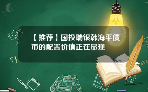 【推荐】国投瑞银韩海平债市的配置价值正在显现