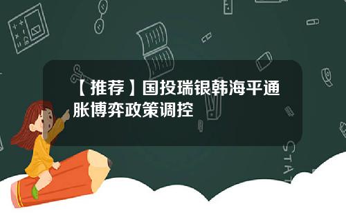 【推荐】国投瑞银韩海平通胀博弈政策调控
