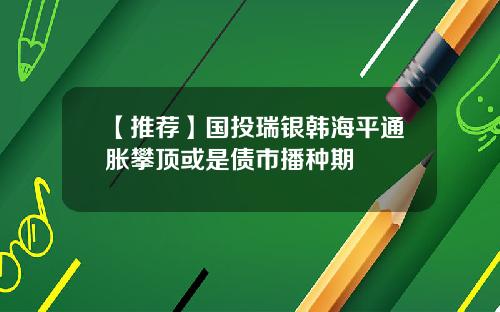 【推荐】国投瑞银韩海平通胀攀顶或是债市播种期
