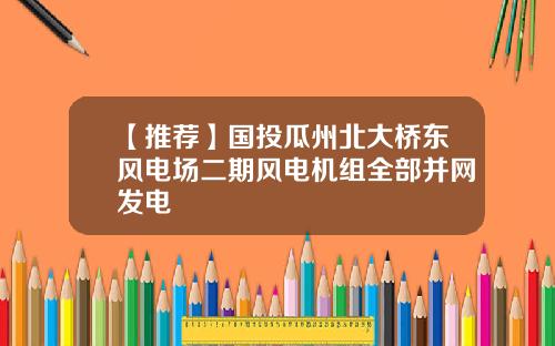 【推荐】国投瓜州北大桥东风电场二期风电机组全部并网发电