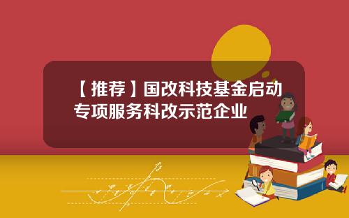 【推荐】国改科技基金启动专项服务科改示范企业