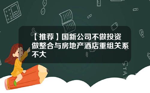 【推荐】国新公司不做投资做整合与房地产酒店重组关系不大