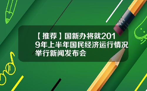 【推荐】国新办将就2019年上半年国民经济运行情况举行新闻发布会