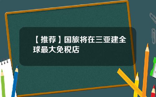 【推荐】国旅将在三亚建全球最大免税店