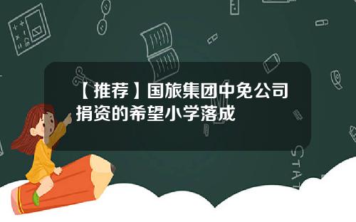 【推荐】国旅集团中免公司捐资的希望小学落成