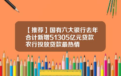 【推荐】国有六大银行去年合计新增51305亿元贷款农行投放贷款最热情