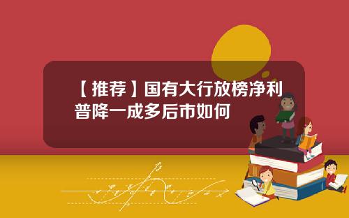 【推荐】国有大行放榜净利普降一成多后市如何