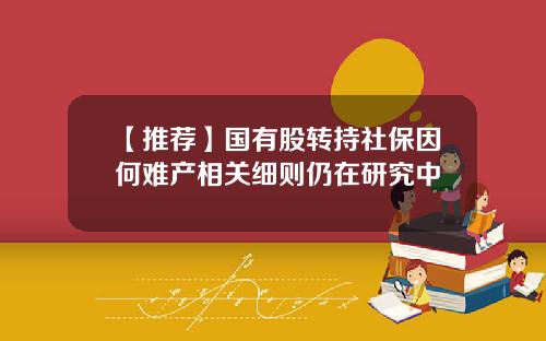 【推荐】国有股转持社保因何难产相关细则仍在研究中