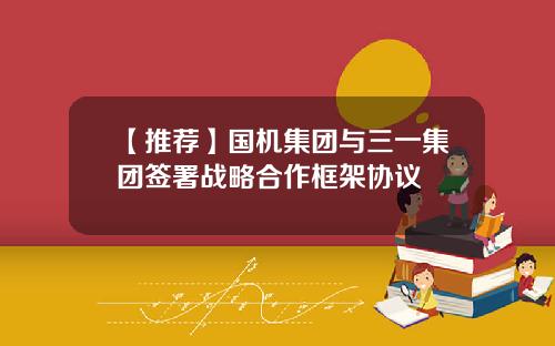 【推荐】国机集团与三一集团签署战略合作框架协议