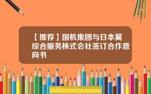 【推荐】国机集团与日本翼综合服务株式会社签订合作意向书