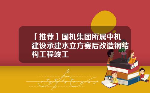 【推荐】国机集团所属中机建设承建水立方赛后改造钢结构工程竣工