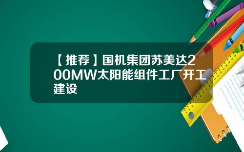 【推荐】国机集团苏美达200MW太阳能组件工厂开工建设