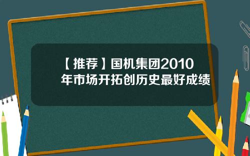 【推荐】国机集团2010年市场开拓创历史最好成绩