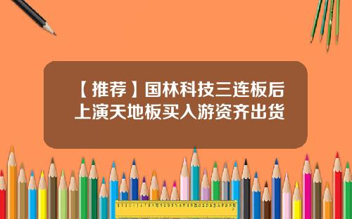 【推荐】国林科技三连板后上演天地板买入游资齐出货