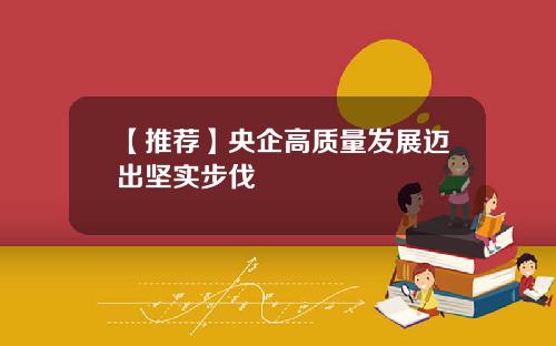 【推荐】央企高质量发展迈出坚实步伐