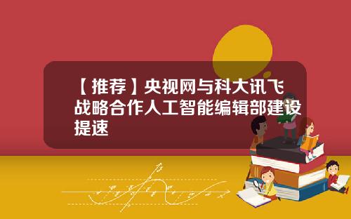 【推荐】央视网与科大讯飞战略合作人工智能编辑部建设提速