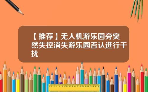 【推荐】无人机游乐园旁突然失控消失游乐园否认进行干扰
