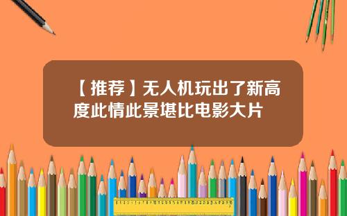 【推荐】无人机玩出了新高度此情此景堪比电影大片