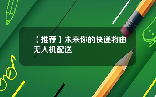 【推荐】未来你的快递将由无人机配送